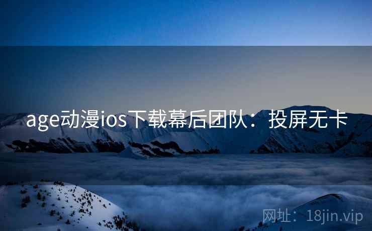 age动漫ios下载幕后团队:投屏无卡 age动漫ios下载幕后团队:投屏无卡