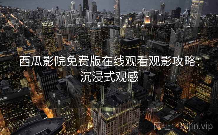 西瓜影院免费版在线观看观影攻略：沉浸式观感