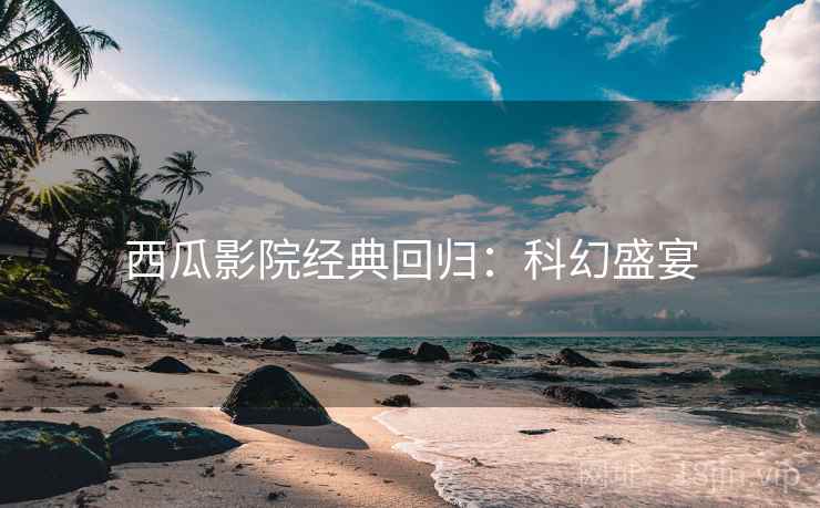 西瓜影院经典回归：科幻盛宴