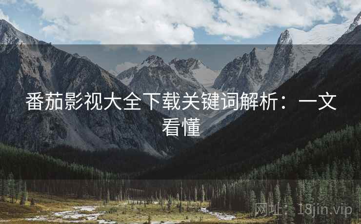 番茄影视大全下载关键词解析:一文看懂 番茄影视大全下载关键词解析:一文看懂