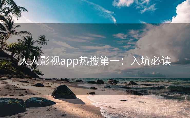 人人影视app热搜第一：入坑必读