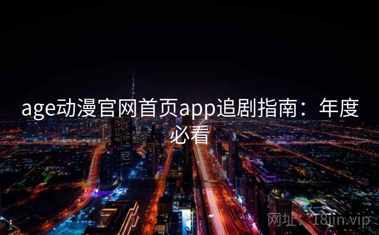 age动漫官网首页app追剧指南:年度必看 age动漫官网首页app追剧指南:年度必看