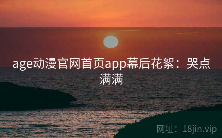age动漫官网首页app幕后花絮:哭点满满 age动漫官网首页app幕后花絮:哭点满满