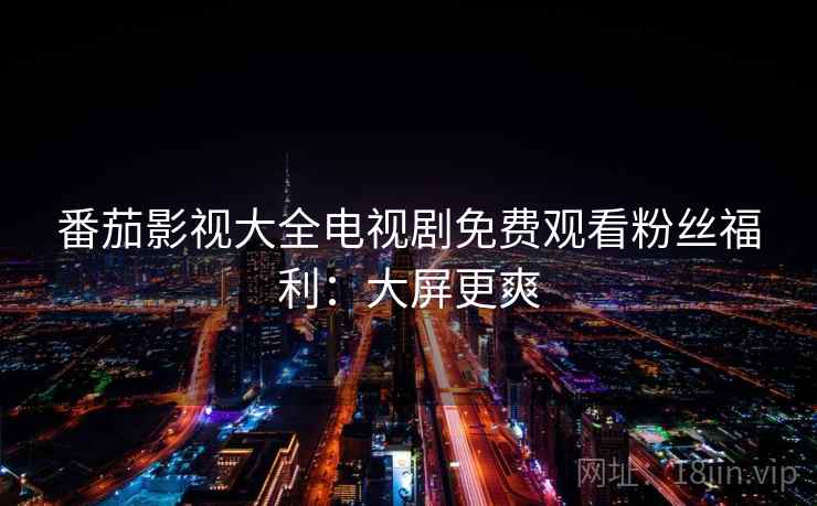 番茄影视大全电视剧免费观看粉丝福利：大屏更爽