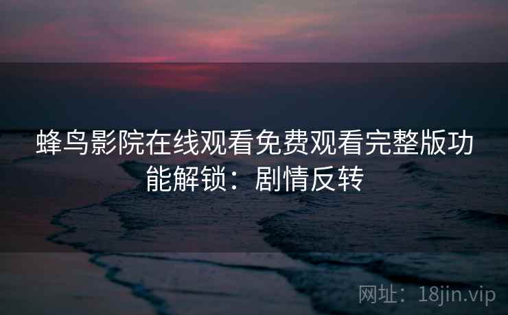 蜂鸟影院在线观看免费观看完整版功能解锁:剧情反转 蜂鸟影院在线观看免费观看完整版功能解锁:剧情反转