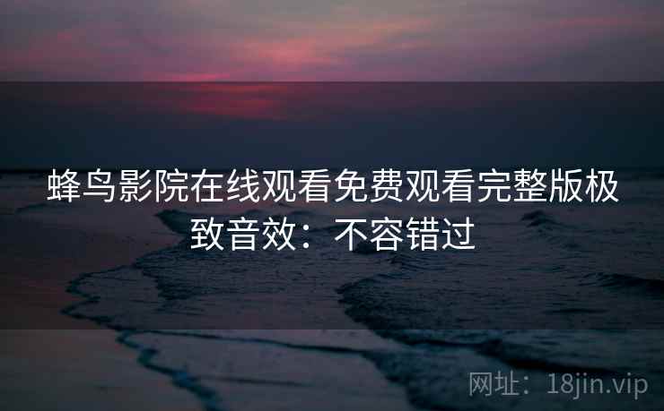 蜂鸟影院在线观看免费观看完整版极致音效：不容错过