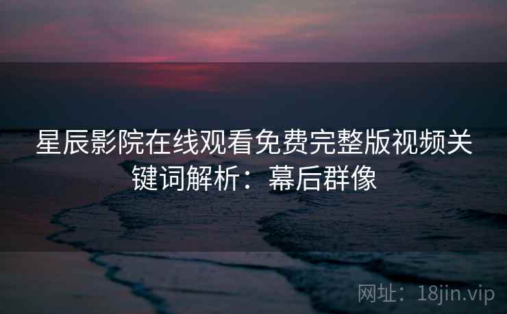 星辰影院在线观看免费完整版视频关键词解析：幕后群像