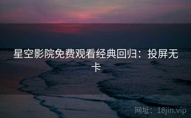 星空影院免费观看经典回归：投屏无卡