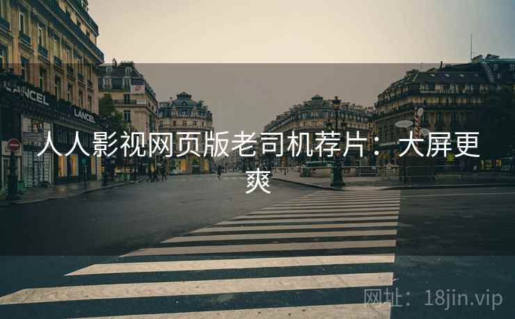 人人影视网页版老司机荐片:大屏更爽 人人影视网页版老司机荐片:大屏更爽