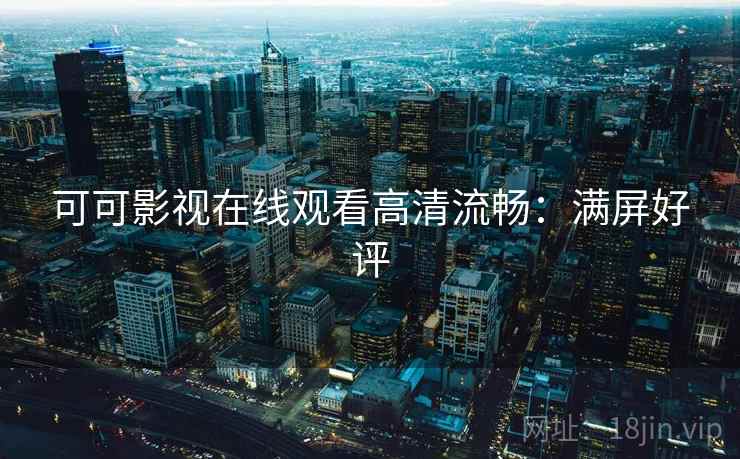 可可影视在线观看高清流畅:满屏好评 可可影视在线观看高清流畅:满屏好评