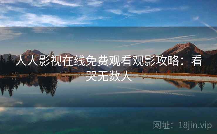 人人影视在线免费观看观影攻略：看哭无数人