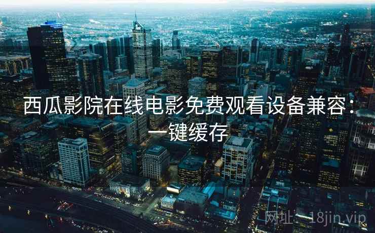 西瓜影院在线电影免费观看设备兼容：一键缓存