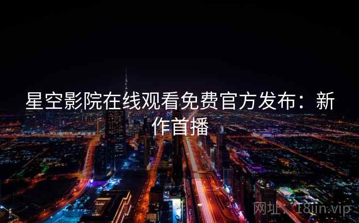 星空影院在线观看免费官方发布：新作首播