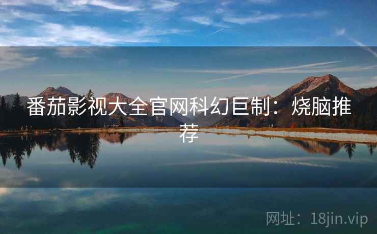 番茄影视大全官网科幻巨制:烧脑推荐 番茄影视大全官网科幻巨制:烧脑推荐