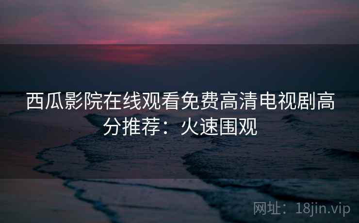 西瓜影院在线观看免费高清电视剧高分推荐:火速围观 西瓜影院在线观看免费高清电视剧高分推荐:火速围观