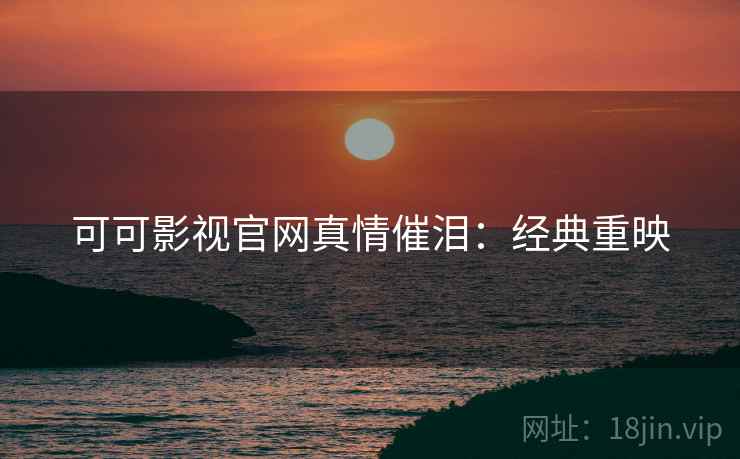 可可影视官网真情催泪：经典重映