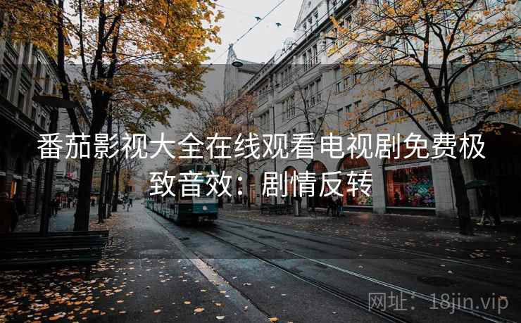 番茄影视大全在线观看电视剧免费极致音效：剧情反转