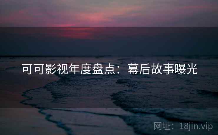 可可影视年度盘点：幕后故事曝光