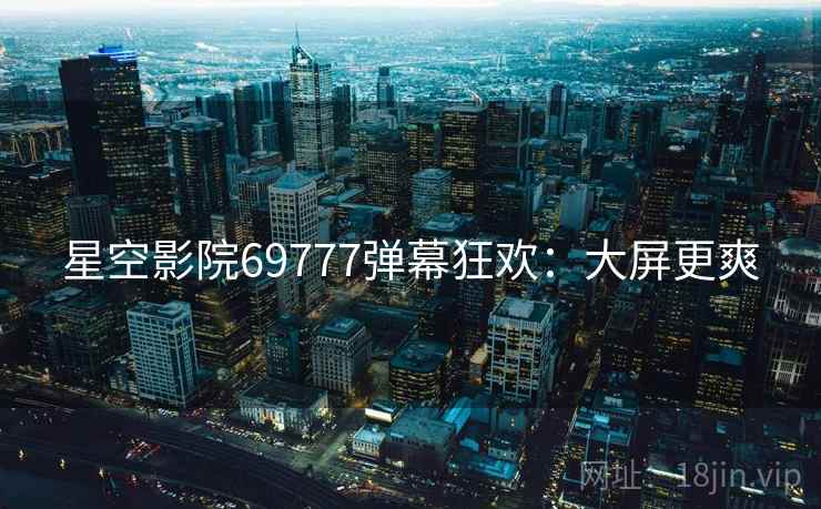 星空影院69777弹幕狂欢:大屏更爽 星空影院69777弹幕狂欢:大屏更爽