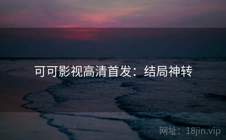可可影视高清首发：结局神转