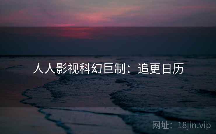 人人影视科幻巨制：追更日历