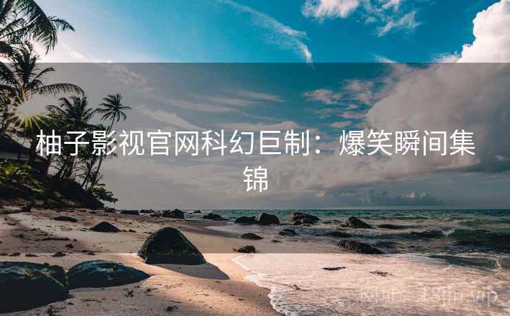 柚子影视官网科幻巨制：爆笑瞬间集锦