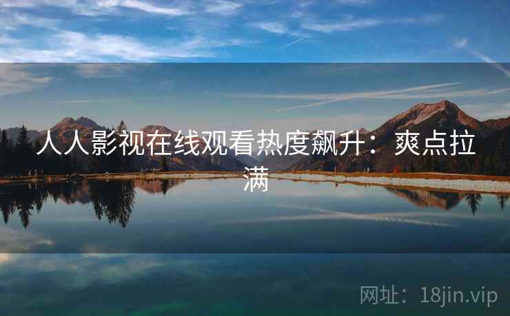 人人影视在线观看热度飙升：爽点拉满