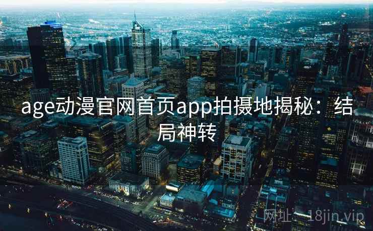 age动漫官网首页app拍摄地揭秘：结局神转