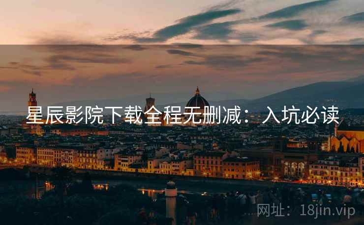 星辰影院下载全程无删减:入坑必读 星辰影院下载全程无删减:入坑必读