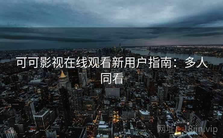 可可影视在线观看新用户指南：多人同看