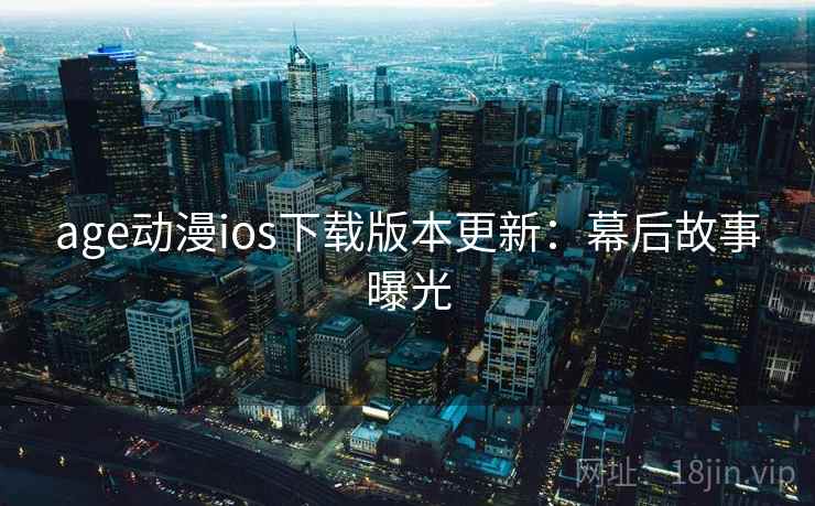 age动漫ios下载版本更新：幕后故事曝光