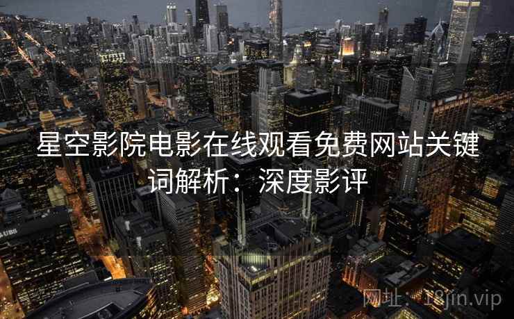 星空影院电影在线观看免费网站关键词解析:深度影评 星空影院电影在线观看免费网站关键词解析:深度影评