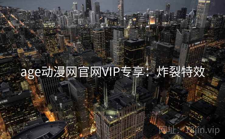 age动漫网官网VIP专享：炸裂特效