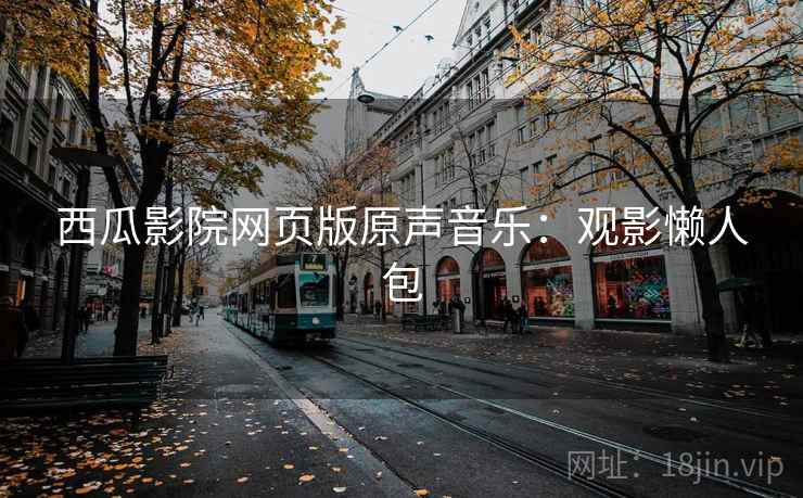 西瓜影院网页版原声音乐:观影懒人包 西瓜影院网页版原声音乐:观影懒人包