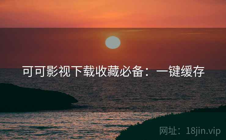 可可影视下载收藏必备：一键缓存