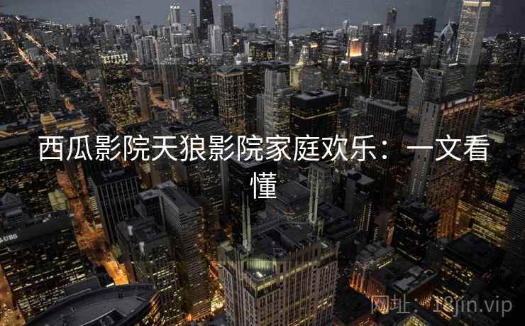 西瓜影院天狼影院家庭欢乐：一文看懂