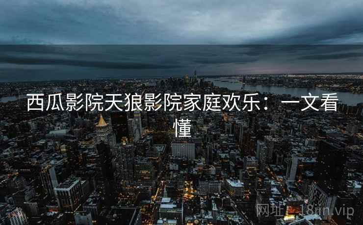 西瓜影院天狼影院家庭欢乐：一文看懂