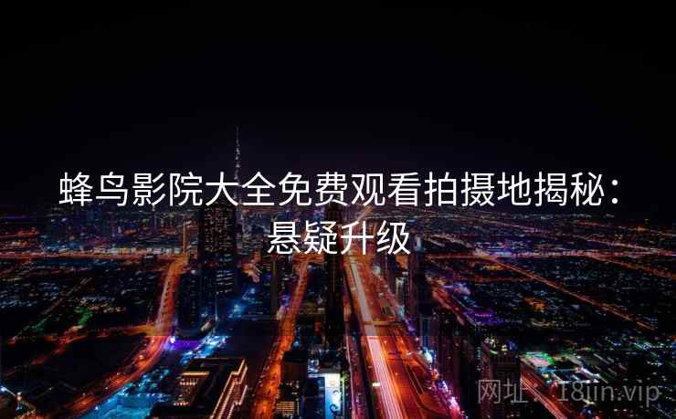 蜂鸟影院大全免费观看拍摄地揭秘：悬疑升级